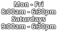 Mon - Fri 8:00am - 6:30pm Saturdays 9:00am - 6:30pm